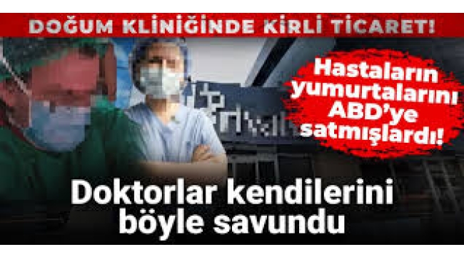 Hastaların yumurtalarını ABD'ye sattıkları iddia edilen doktorların savunmaları ortaya çıktı!