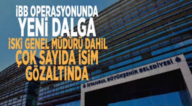 İBB operasyonunda yeni dalga: İSKİ Genel Müdürü ve çok sayıda kişi gözaltına alındı