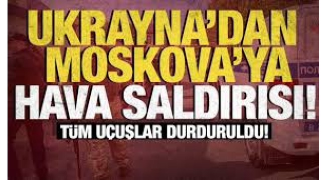 Ukrayna, Moskova'ya drone saldırısı düzenledi: Uçuşlar durduruldu