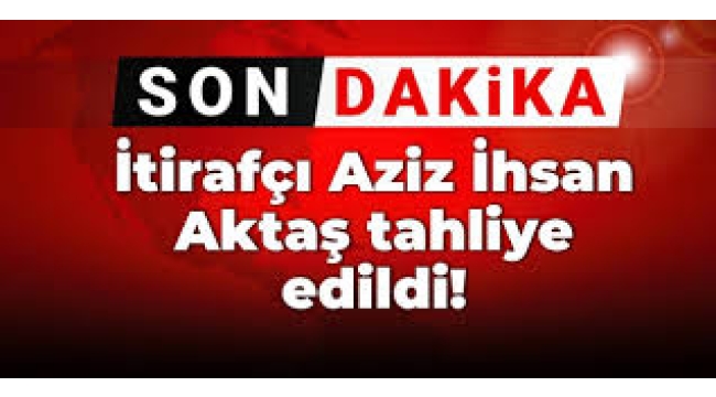 Aziz İhsan Aktaş tahliye edildi