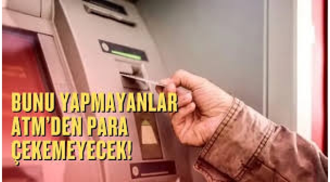 Bu işlemi yapmayan ATM'den para çekemeyecek.