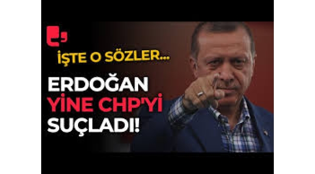 Erdoğan CHP'yi suçladıkça suçladı!