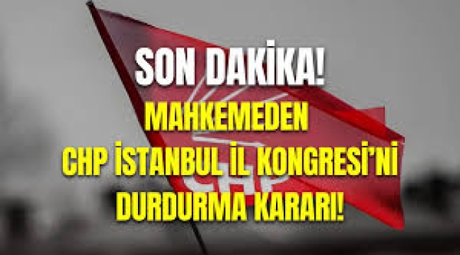 Mahkemeden, CHP İstanbul İl Kongresi için durdurma kararı