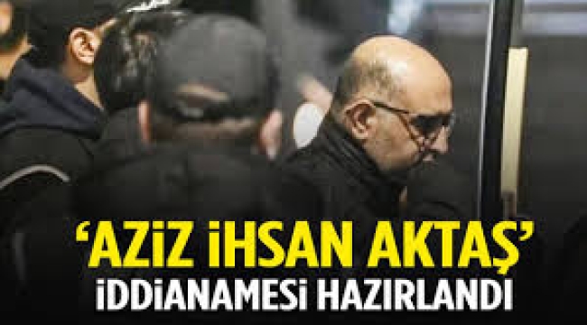 Aziz İhsan Aktaş iddianamesi hazırlandı 