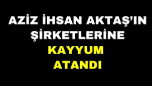 Aziz İhsan Aktaş'ın şirketlerine kayyum