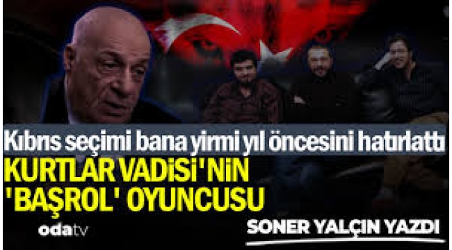 Kıbrıs seçimi bana yirmi yıl öncesini hatırlattı... Kurtlar Vadisi'nin 'Başrol' oyuncusu