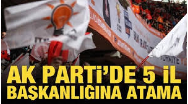 AKP'de 5 il başkanlığına atama