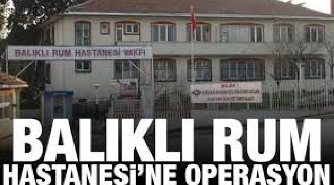 Balıklı Rum Hastanesi'nde yolsuzluk operasyonu