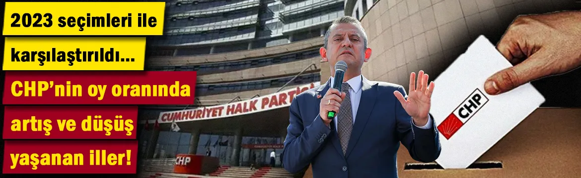 İşte CHP'nin oy oranında artış ve düşüş yaşanan iller!