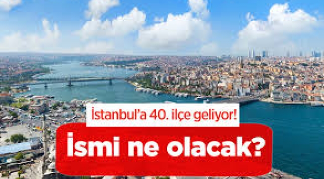 İstanbul'da ilçe sayısı 40'a çıkıyor: Adı belli oldu, 15 mahalle belirlendi