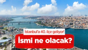 İstanbul'da ilçe sayısı 40'a çıkıyor: Adı belli oldu, 15 mahalle belirlendi