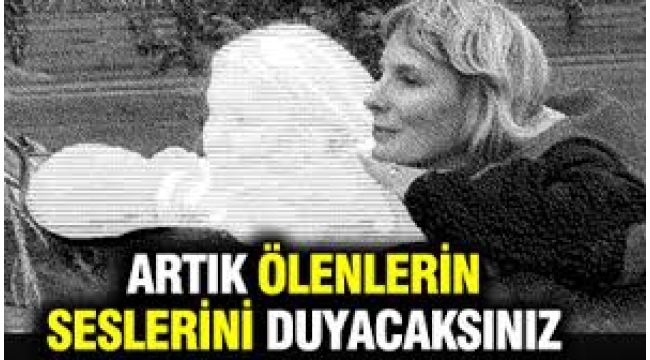 Artık ölenlerin seslerini duyacaksınız
