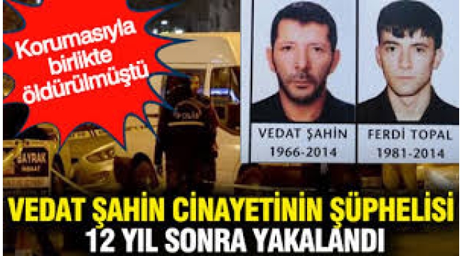 Vedat Şahin'in cinayet şüphelisi 12 yıl sonra yakalandı: Korumasıyla birlikte öldürülmüştü