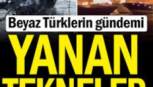 Beyaz Türklerin gündemi: Yanan tekneler