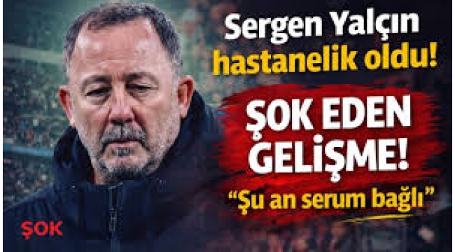 Sergen Yalçın hastanelik oldu!