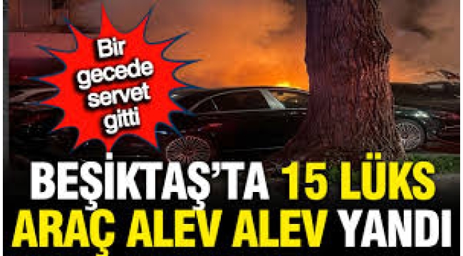 Beşiktaş'ta 15 lüks araç küle döndü; bir gecede servet gitti