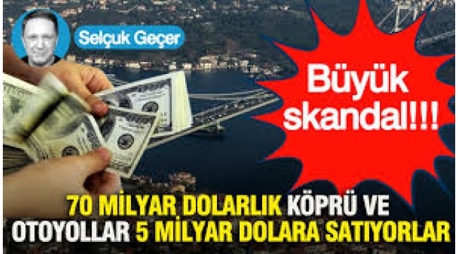 Büyük skandal: 70 milyar dolarlık köprü ve otoyollar 5 milyar dolara satıyorlar