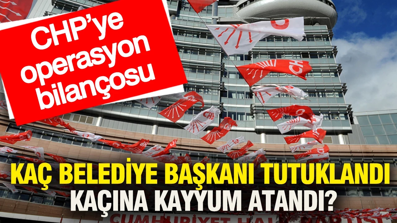 CHP'ye operasyon bilançosu: Kaç belediye başkanı tutuklandı kaçına kayyum atandı