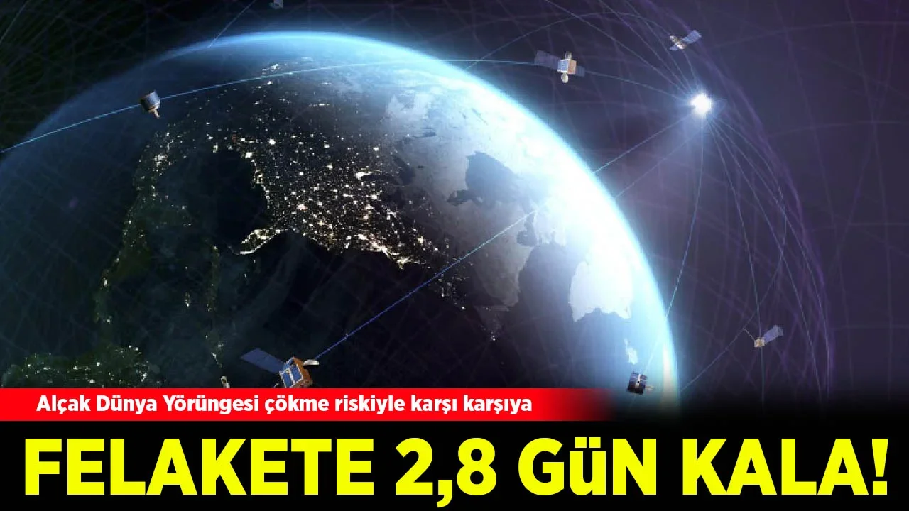 Felakete 2,8 gün kala: Alçak Dünya Yörüngesi çökme riskiyle karşı karşıya