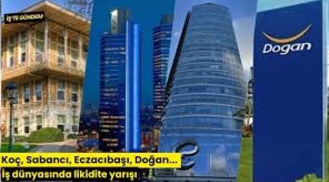 Koç, Sabancı, Eczacıbaşı, Doğan... İş dünyasında likidite yarışı