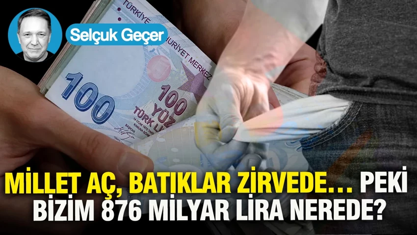 Millet aç, batıklar zirvede… Peki bizim 876 milyar lira nerede?