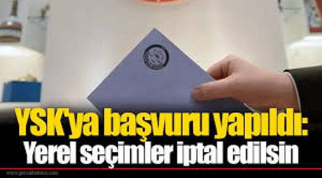 YSK'ya başvuru yapıldı: Yerel seçimler iptal edilsin