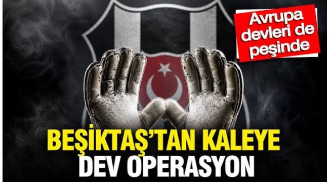 Beşiktaş'tan kaleye dev operasyon: Avrupa devleri de peşinde