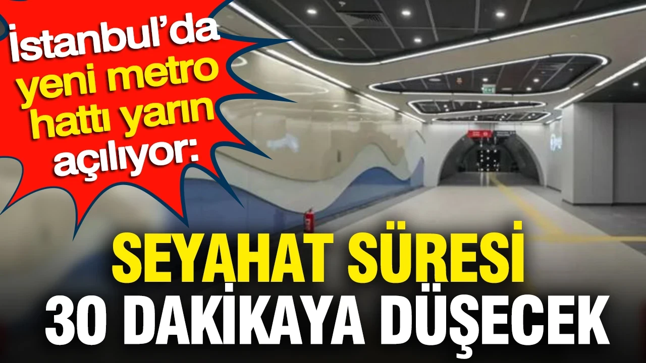 İstanbul'da yeni metro hattı yarın açılıyor: Seyahat süresi 30 dakikaya düşecek