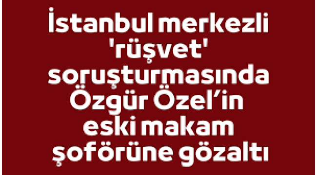 'Rüşvet' soruşturmasında Özgür Özel'in eski şoförüne gözaltı