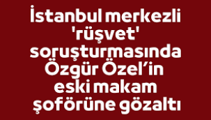 'Rüşvet' soruşturmasında Özgür Özel'in eski şoförüne gözaltı
