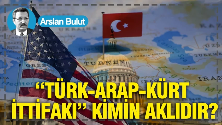 "Türk-Arap-Kürt İttifakı" kimin aklıdır?