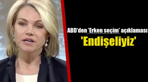 ABD'den 'erken seçim' açıklaması: Endişeliyiz