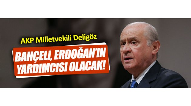 AKP'li Deligöz: "Bahçeli, Erdoğan'ın yardımcısı olacak"