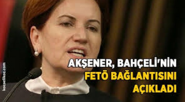 Akşener, Bahçeli'nin FETÖ bağlantısını açıkladı