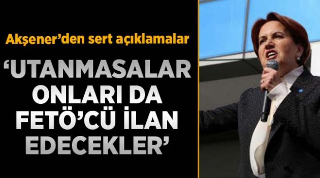 Akşener: Utanmasalar oy vermeyen herkesi FETÖ'cü ilan edecekler