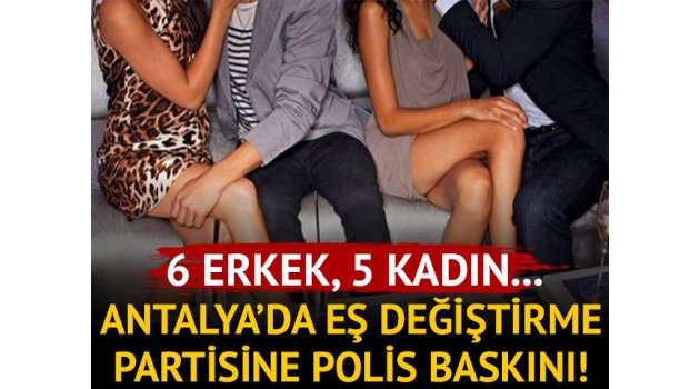 Antalya'da eş değiştirme partisini polis bastı: 6 gözaltı