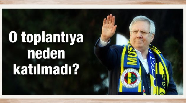 Aziz Yıldırım o toplantıya neden katılmadı?