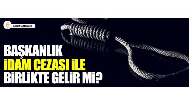  Başkanlık, idam cezası ile birlikte gelir mi?..