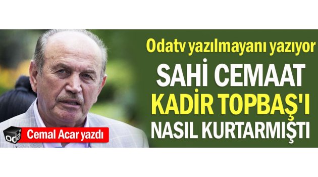 Cemal Acar yazdı: Sahi Cemaat Kadir Topbaş'ı nasıl kurtarmıştı