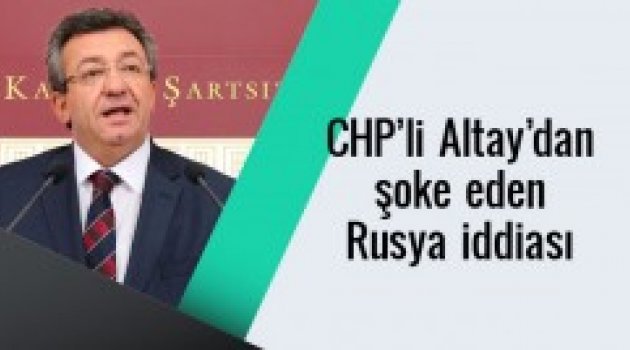 CHP'li Altay'dan şok Rusya iddiası!