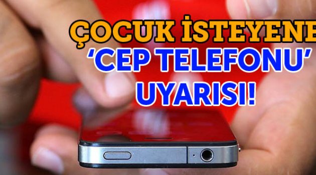 Çocuk isteyene 'cep telefonu' uyarısı