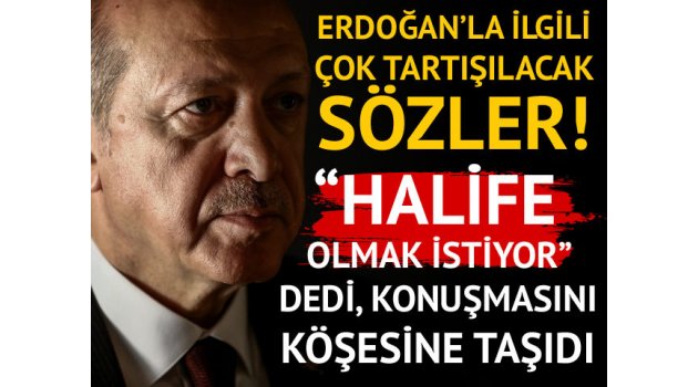 Cumhurbaşkanı Erdoğan'la ilgili çok tartışılacak sözler: Halife olmak istiyor