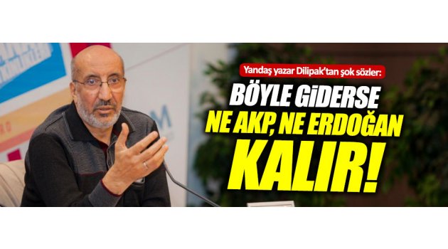 Dilipak: "Böyle giderse ne AKP, ne Erdoğan kalır"