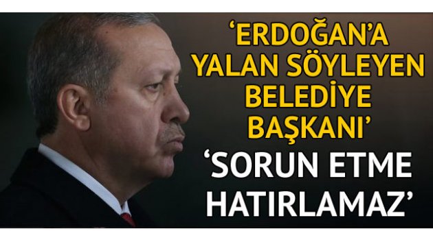 'Erdoğan'a yalan söyleyen belediye başkanı'