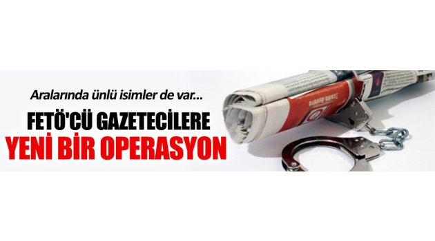 FETÖ'cü gazetecilere yeni bir operasyon başlatıldı