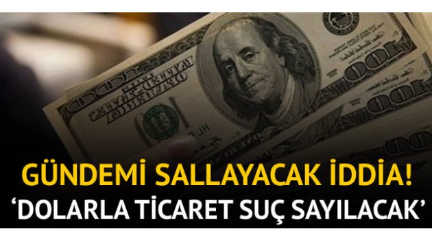 Gündemi sallayacak iddia! 'Dolarla ticaret suç sayılacak'