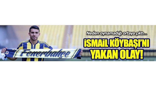 İşte İsmail Köybaşı'nın oynatılmama sebebi