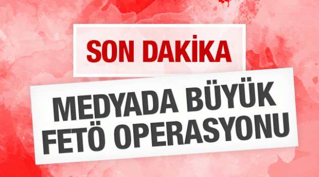 Medyada büyük FETÖ operasyonu 47 gözaltı!
