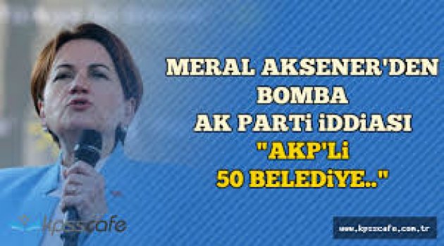 Meral Akşener'den 'AKP'li 50 başkan' iddiası