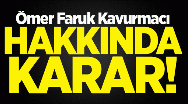Ömer Faruk Kavurmacı hakkında karar!